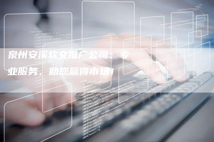 泉州安溪软文推广公司：专业服务，助您赢得市场！