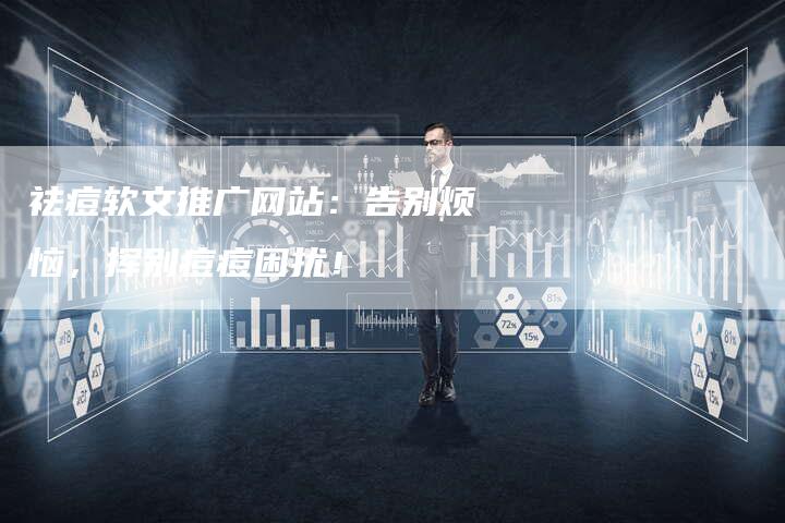 祛痘软文推广网站：告别烦恼，挥别痘痘困扰！