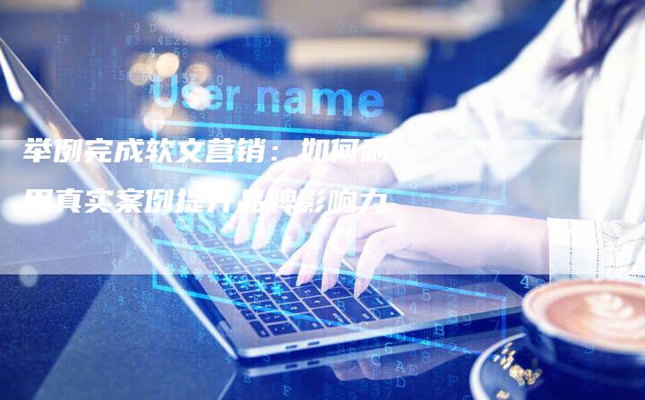 举例完成软文营销：如何利用真实案例提升品牌影响力