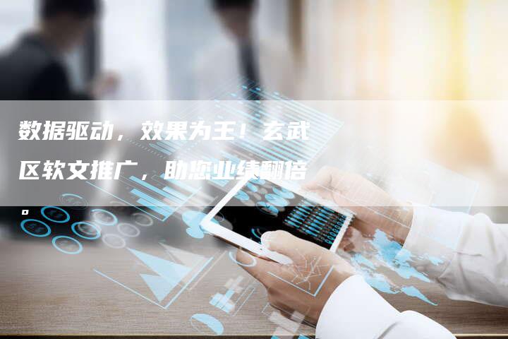 数据驱动，效果为王！玄武区软文推广，助您业绩翻倍。