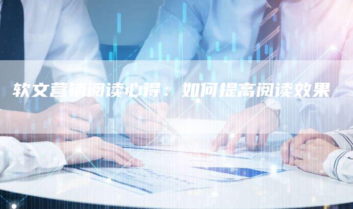 软文营销阅读心得：如何提高阅读效果