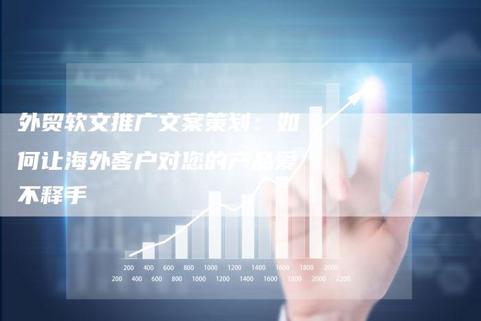 外贸软文推广文案策划：如何让海外客户对您的产品爱不释手