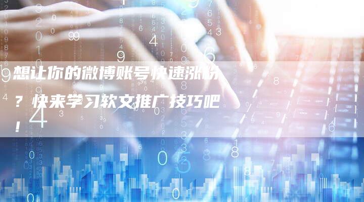 想让你的微博账号快速涨粉？快来学习软文推广技巧吧！