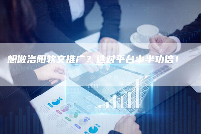 想做洛阳软文推广？选对平台事半功倍！