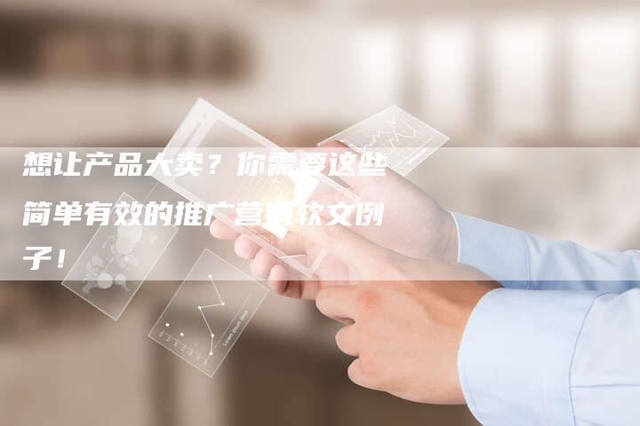 想让产品大卖？你需要这些简单有效的推广营销软文例子！