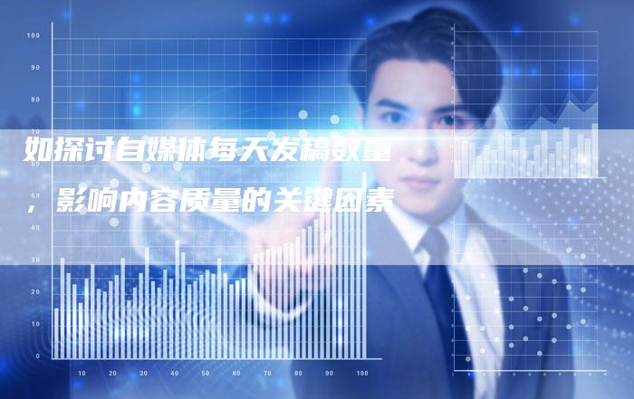 如探讨自媒体每天发稿数量，影响内容质量的关键因素