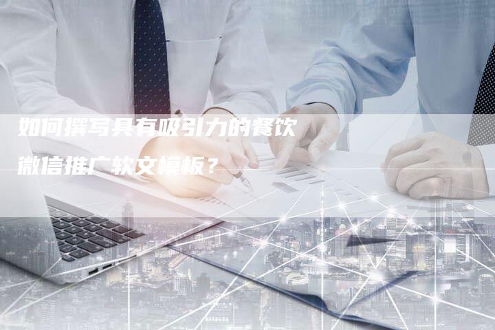 如何撰写具有吸引力的餐饮微信推广软文模板？