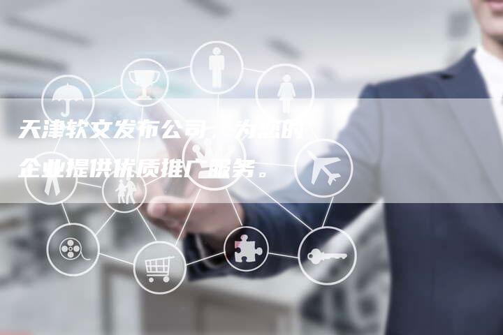天津软文发布公司，为您的企业提供优质推广服务。