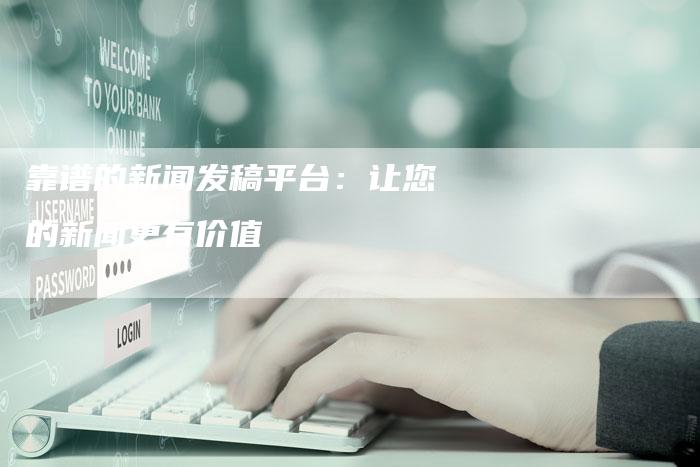 靠谱的新闻发稿平台：让您的新闻更有价值