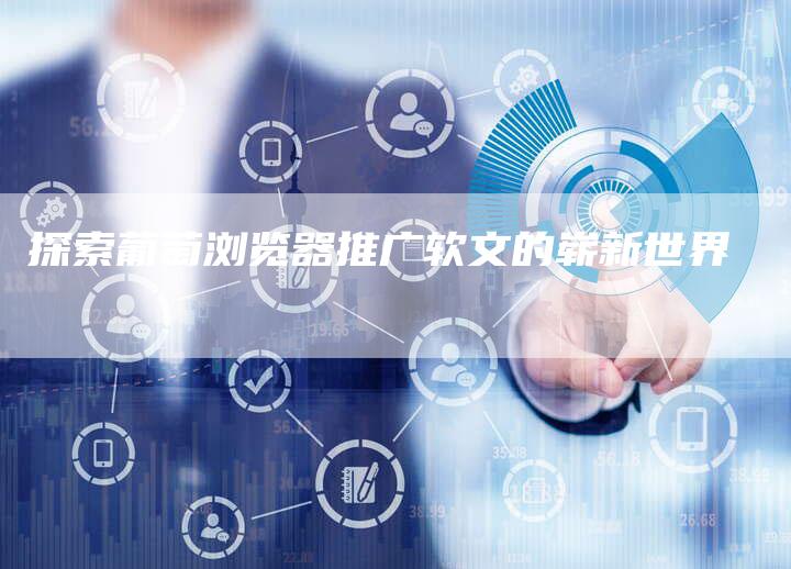 探索葡萄浏览器推广软文的崭新世界