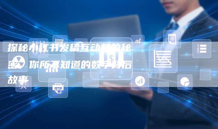 探秘小红书发稿互动数的秘密，你所不知道的数字背后故事