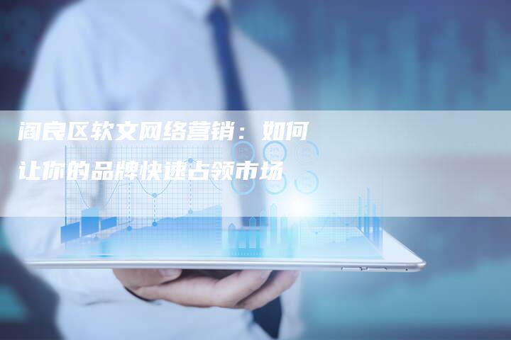 阎良区软文网络营销：如何让你的品牌快速占领市场