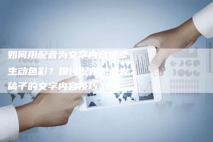如何用配音为文字内容增添生动色彩？探讨配音怎么发稿子的文字内容技巧