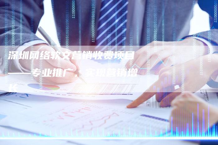 深圳网络软文营销收费项目——专业推广，实现营销增长