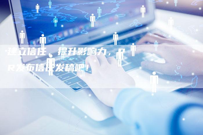 建立信任，提升影响力，PR发布信任发稿吧！