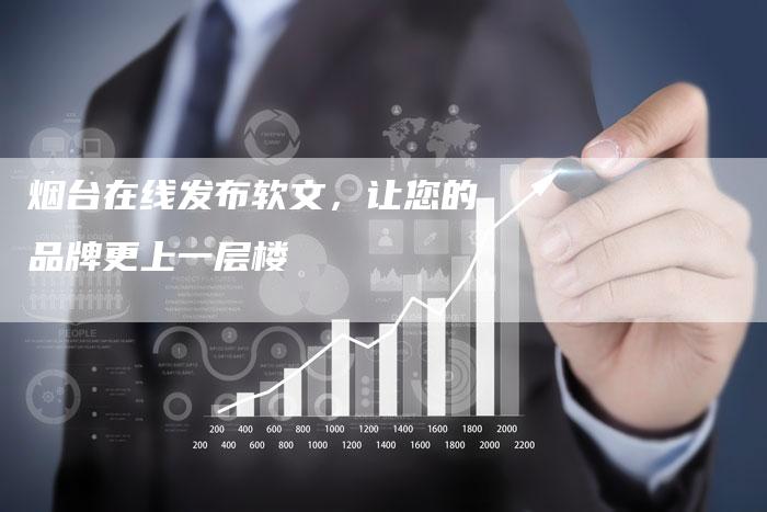 烟台在线发布软文，让您的品牌更上一层楼