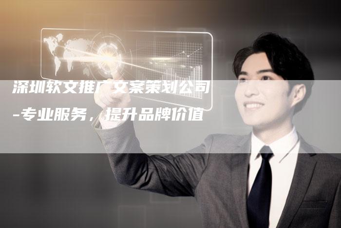 深圳软文推广文案策划公司-专业服务，提升品牌价值