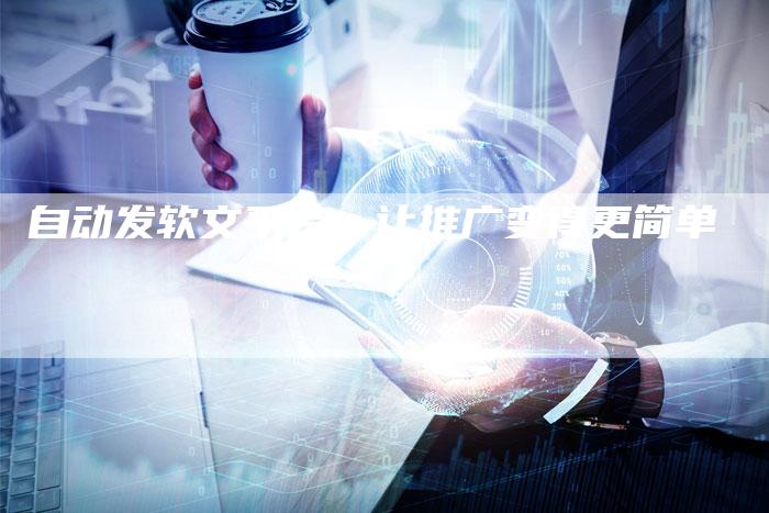 自动发软文平台，让推广变得更简单