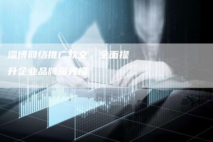 淄博网络推广软文，全面提升企业品牌曝光度