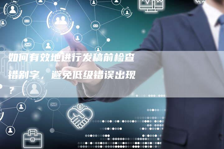 如何有效地进行发稿前检查错别字，避免低级错误出现？