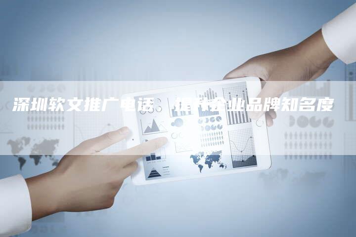 深圳软文推广电话，提升企业品牌知名度