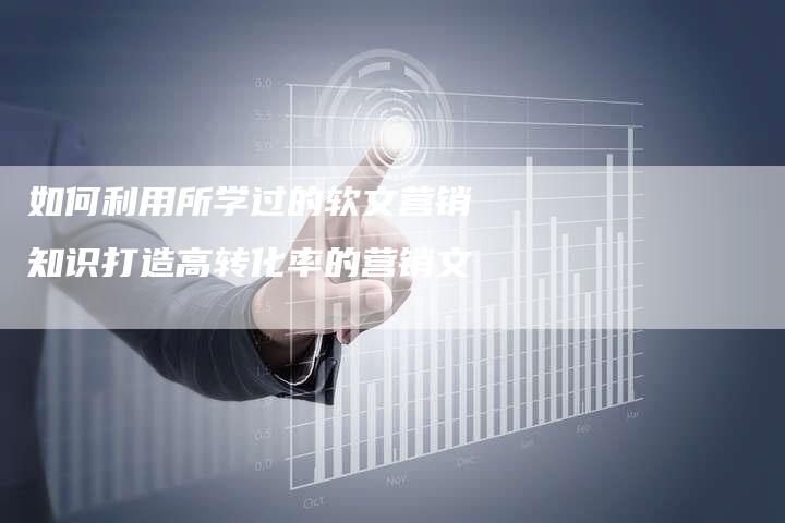 如何利用所学过的软文营销知识打造高转化率的营销文