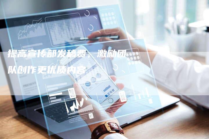 提高宣传部发稿费，激励团队创作更优质内容